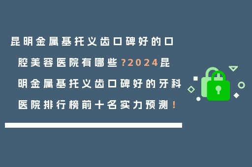 昆明金属基托义齿口碑好的口腔美容医院有哪些？2024昆明金属基托义齿口碑好的牙科医院排行榜前十名实力预测！