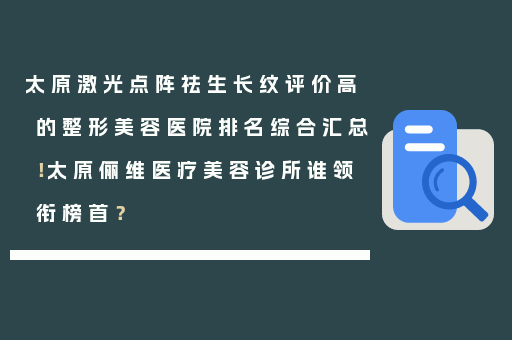 太原激光点阵祛生长纹评价高的整形美容医院排名综合汇总！太原俪维医疗美容诊所谁领衔榜首？