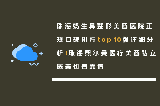 珠海妈生鼻整形美容医院正规口碑排行top10强详细分析！珠海熙尔曼医疗美容私立医美也有靠谱