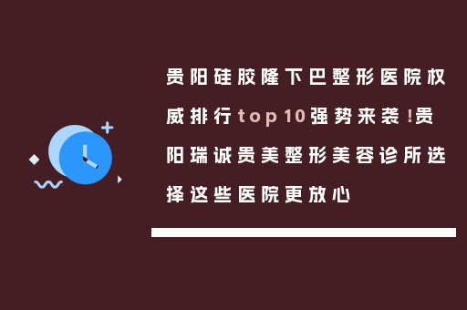 贵阳硅胶隆下巴整形医院权威排行top10强势来袭！贵阳瑞诚贵美整形美容诊所选择这些医院更放心