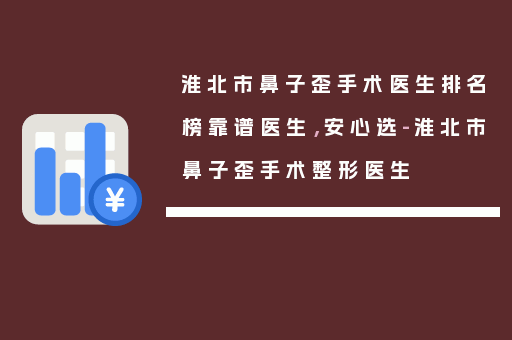 淮北市鼻子歪手术医生排名榜靠谱医生，安心选-淮北市鼻子歪手术整形医生