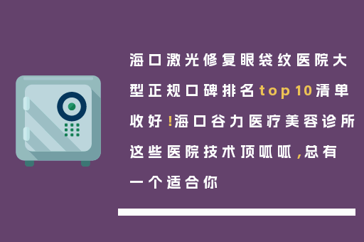 海口激光修复眼袋纹医院大型正规口碑排名top10清单收好！海口谷力医疗美容诊所这些医院技术顶呱呱，总有一个适合你