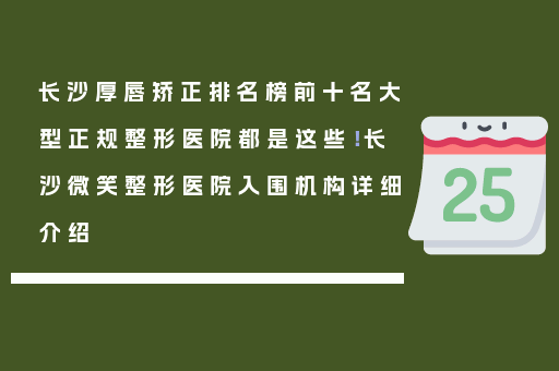 长沙厚唇矫正排名榜前十名大型正规整形医院都是这些！长沙微笑整形医院入围机构详细介绍