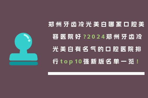 郑州牙齿冷光美白哪家口腔美容医院好？2024郑州牙齿冷光美白有名气的口腔医院排行top10强新版名单一览！