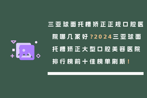 三亚球面托槽矫正正规口腔医院哪几家好？2024三亚球面托槽矫正大型口腔美容医院排行榜前十佳榜单刷新！