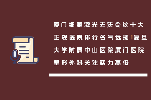 厦门细胞激光去法令纹十大正规医院排行名气远扬！复旦大学附属中山医院厦门医院整形外科关注实力高低