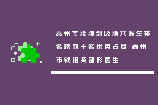 泰州市腰腹部吸脂术医生排名榜前十名优势占尽-泰州市钱祖贤整形医生