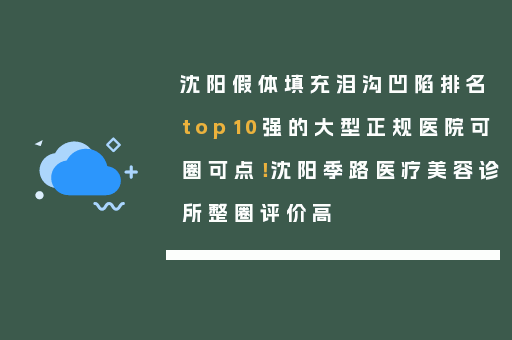 沈阳假体填充泪沟凹陷排名top10强的大型正规医院可圈可点！沈阳季路医疗美容诊所整圈评价高
