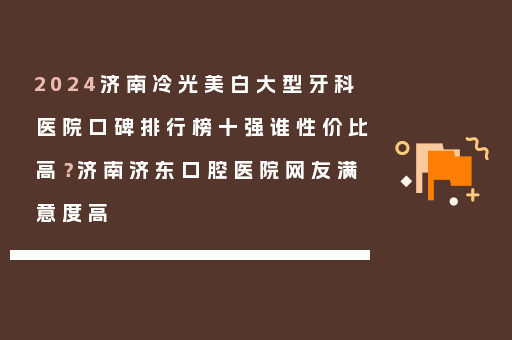 2024济南冷光美白大型牙科医院口碑排行榜十强谁性价比高？济南济东口腔医院网友满意度高