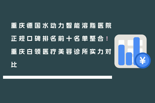 重庆德国水动力智能溶脂医院正规口碑排名前十名单整合！重庆白领医疗美容诊所实力对比