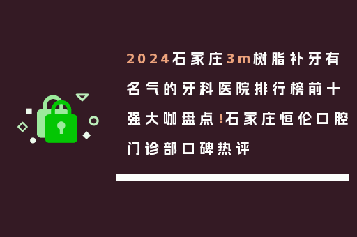 2024石家庄3m树脂补牙有名气的牙科医院排行榜前十强大咖盘点！石家庄恒伦口腔门诊部口碑热评