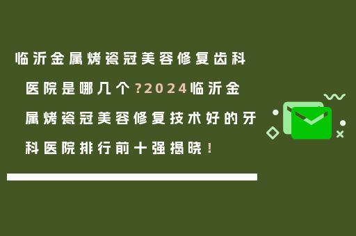 临沂金属烤瓷冠美容修复齿科医院是哪几个？2024临沂金属烤瓷冠美容修复技术好的牙科医院排行前十强揭晓！
