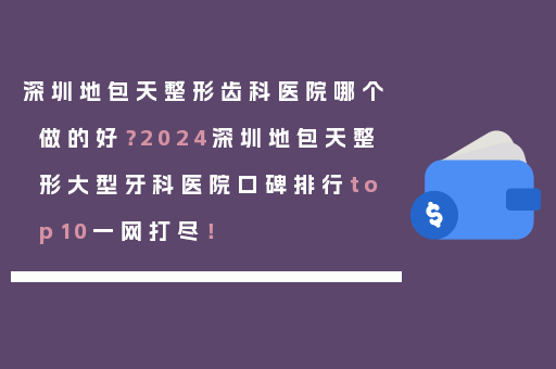 深圳地包天整形齿科医院哪个做的好？2024深圳地包天整形大型牙科医院口碑排行top10一网打尽！