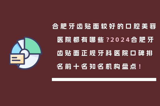 合肥牙齿贴面较好的口腔美容医院都有哪些？2024合肥牙齿贴面正规牙科医院口碑排名前十名知名机构盘点！
