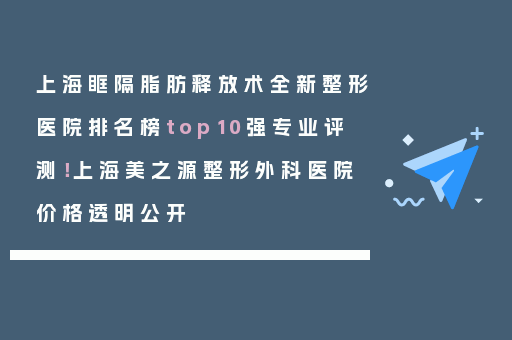 上海眶隔脂肪释放术全新整形医院排名榜top10强专业评测！上海美之源整形外科医院价格透明公开