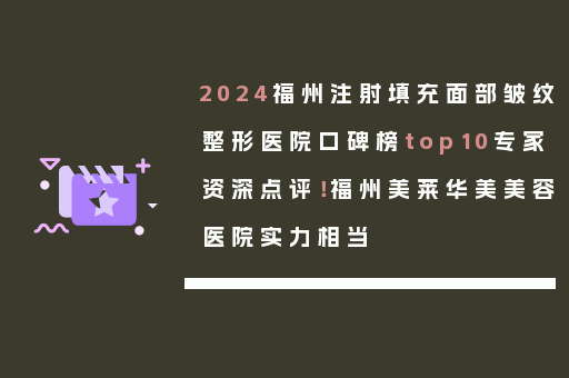 2024福州注射填充面部皱纹整形医院口碑榜top10专家资深点评！福州美莱华美美容医院实力相当