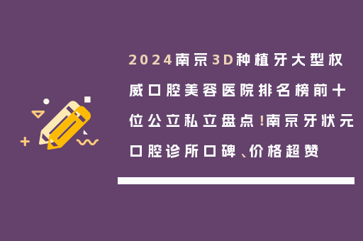 2024南京3D种植牙大型权威口腔美容医院排名榜前十位公立私立盘点！南京牙状元口腔诊所口碑、价格超赞