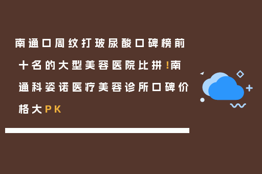 南通口周纹打玻尿酸口碑榜前十名的大型美容医院比拼！南通科姿诺医疗美容诊所口碑价格大PK