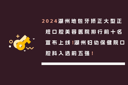 2024湖州地包牙矫正大型正规口腔美容医院排行前十名宣布上线！湖州妇幼保健院口腔科入选前五强！