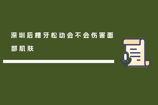 深圳后槽牙松动会不会伤害面部肌肤