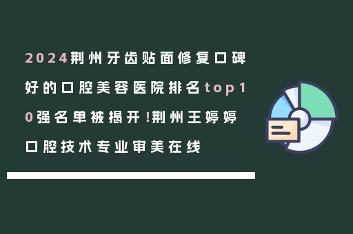 2024荆州牙齿贴面修复口碑好的口腔美容医院排名top10强名单被揭开！荆州王婷婷口腔技术专业审美在线