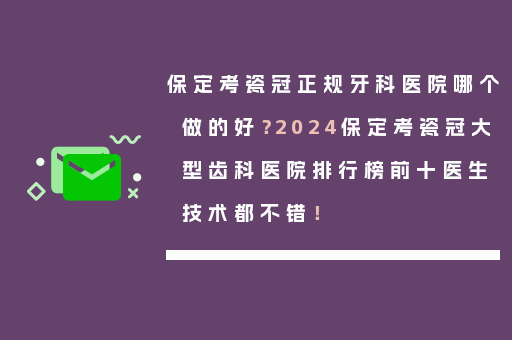 保定考瓷冠正规牙科医院哪个做的好？2024保定考瓷冠大型齿科医院排行榜前十医生技术都不错！