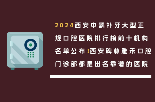 2024西安中龋补牙大型正规口腔医院排行榜前十机构名单公布！西安碑林雅禾口腔门诊部都是出名靠谱的医院
