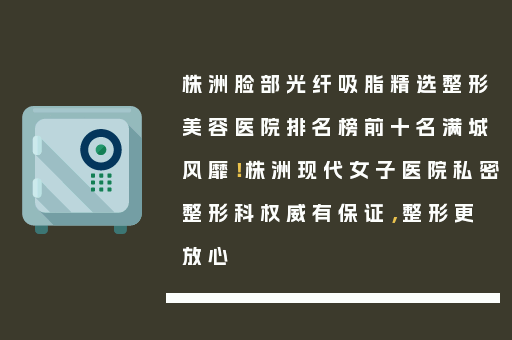 株洲脸部光纤吸脂精选整形美容医院排名榜前十名满城风靡！株洲现代女子医院私密整形科权威有保证，整形更放心