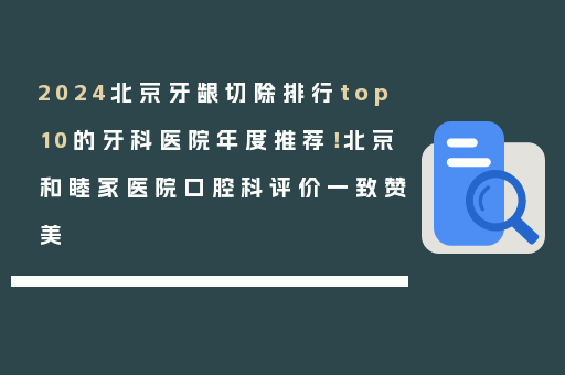 2024北京牙龈切除排行top10的牙科医院年度推荐！北京和睦家医院口腔科评价一致赞美