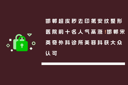 邯郸超皮秒去印第安纹整形医院前十名人气高涨！邯郸宋英奇外科诊所美容科获大众认可