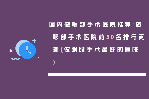 国内做眼部手术医院推荐：做眼部手术医院前50名排行更新(做眼睛手术最好的医院)
