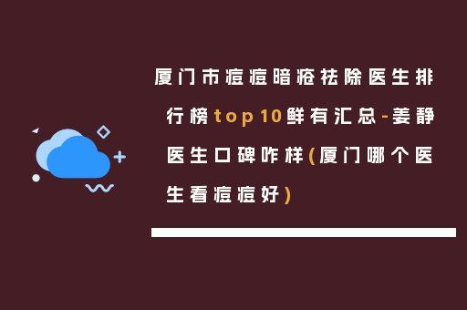 厦门市痘痘暗疮祛除医生排行榜top10鲜有汇总-姜静医生口碑咋样(厦门哪个医生看痘痘好)