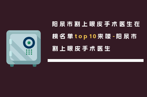 阳泉市割上眼皮手术医生在榜名单top10来喽-阳泉市割上眼皮手术医生