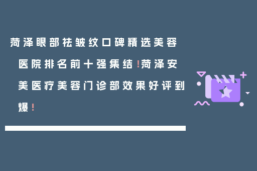 菏泽眼部祛皱纹口碑精选美容医院排名前十强集结！菏泽安美医疗美容门诊部效果好评到爆!