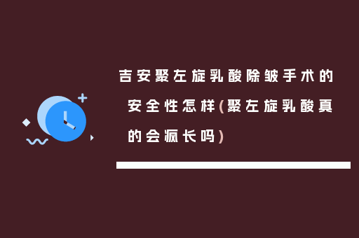 吉安聚左旋乳酸除皱手术的安全性怎样(聚左旋乳酸真的会疯长吗)