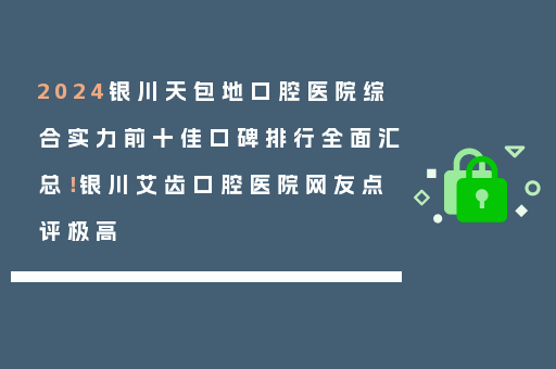 2024银川天包地口腔医院综合实力前十佳口碑排行全面汇总！银川艾齿口腔医院网友点评极高