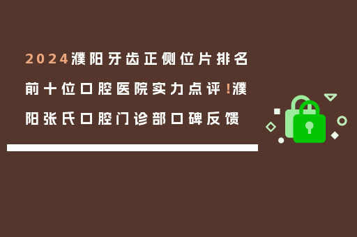 2024濮阳牙齿正侧位片排名前十位口腔医院实力点评！濮阳张氏口腔门诊部口碑反馈