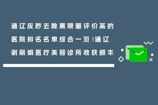 通辽皮秒去除黑眼圈评价高的医院排名名单综合一览！通辽谢丽娟医疗美容诊所收获颇丰