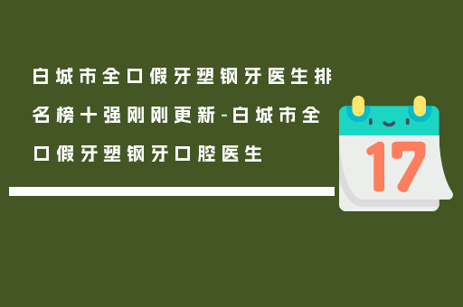 白城市全口假牙塑钢牙医生排名榜十强刚刚更新-白城市全口假牙塑钢牙口腔医生