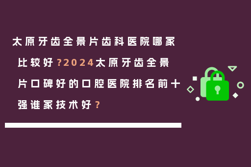 太原牙齿全景片齿科医院哪家比较好？2024太原牙齿全景片口碑好的口腔医院排名前十强谁家技术好？