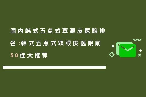 国内韩式五点式双眼皮医院排名：韩式五点式双眼皮医院前50佳大推荐