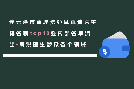 连云港市直埋法外耳再造医生排名榜top10强内部名单流出-房洪医生涉及各个领域