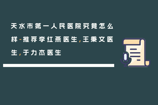 天水市第一人民医院究竟怎么样-推荐李红燕医生,王秉文医生,于力杰医生