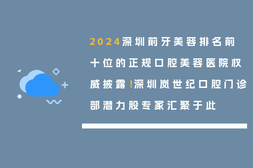 2024深圳前牙美容排名前十位的正规口腔美容医院权威披露！深圳岚世纪口腔门诊部潜力股专家汇聚于此