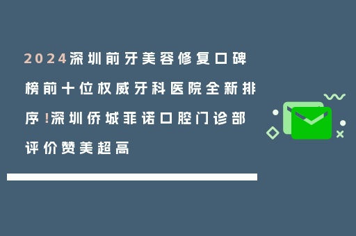 2024深圳前牙美容修复口碑榜前十位权威牙科医院全新排序！深圳侨城菲诺口腔门诊部评价赞美超高