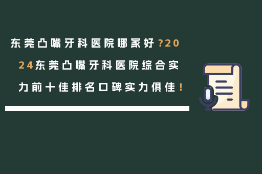 东莞凸嘴牙科医院哪家好？2024东莞凸嘴牙科医院综合实力前十佳排名口碑实力俱佳！