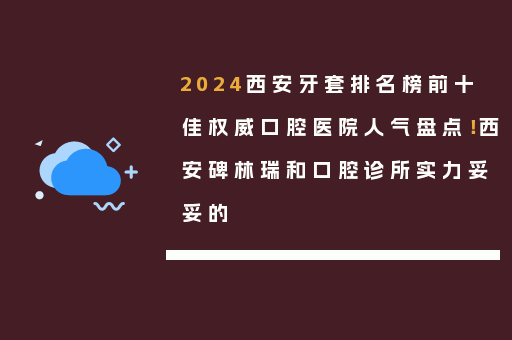 2024西安牙套排名榜前十佳权威口腔医院人气盘点！西安碑林瑞和口腔诊所实力妥妥的