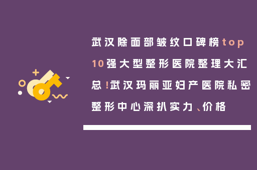 武汉除面部皱纹口碑榜top10强大型整形医院整理大汇总！武汉玛丽亚妇产医院私密整形中心深扒实力、价格