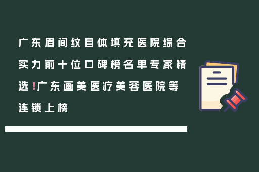 广东眉间纹自体填充医院综合实力前十位口碑榜名单专家精选！广东画美医疗美容医院等连锁上榜
