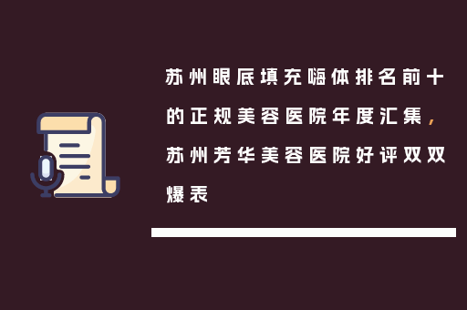 苏州眼底填充嗨体排名前十的正规美容医院年度汇集，苏州芳华美容医院好评双双爆表